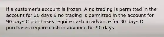 If a customer's account is frozen: A no trading is permitted in the account for 30 days B no trading is permitted in the account for 90 days C purchases require cash in advance for 30 days D purchases require cash in advance for 90 days