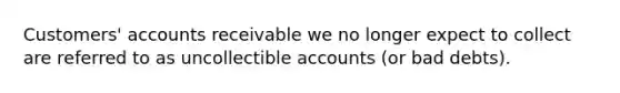 Customers' accounts receivable we no longer expect to collect are referred to as uncollectible accounts (or bad debts).