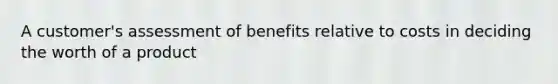 A customer's assessment of benefits relative to costs in deciding the worth of a product