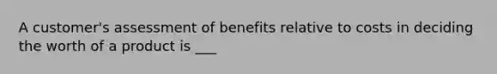 A customer's assessment of benefits relative to costs in deciding the worth of a product is ___