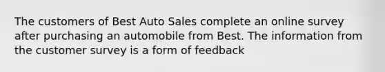 The customers of Best Auto Sales complete an online survey after purchasing an automobile from Best. The information from the customer survey is a form of feedback