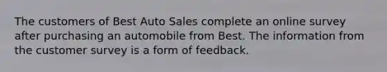 The customers of Best Auto Sales complete an online survey after purchasing an automobile from Best. The information from the customer survey is a form of feedback.