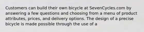 Customers can build their own bicycle at SevenCycles.com by answering a few questions and choosing from a menu of product attributes, prices, and delivery options. The design of a precise bicycle is made possible through the use of a