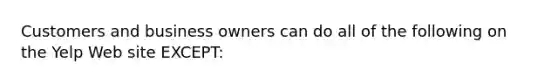 Customers and business owners can do all of the following on the Yelp Web site EXCEPT: