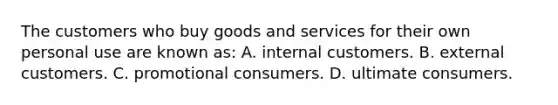 The customers who buy goods and services for their own personal use are known as: A. internal customers. B. external customers. C. promotional consumers. D. ultimate consumers.