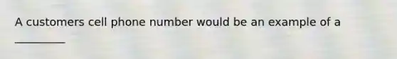 A customers cell phone number would be an example of a _________