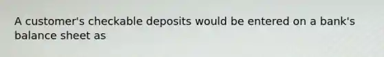 A customer's checkable deposits would be entered on a bank's balance sheet as