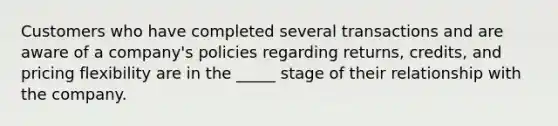 Customers who have completed several transactions and are aware of a company's policies regarding returns, credits, and pricing flexibility are in the _____ stage of their relationship with the company.