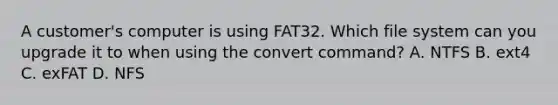 A customer's computer is using FAT32. Which file system can you upgrade it to when using the convert command? A. NTFS B. ext4 C. exFAT D. NFS