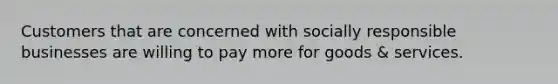 Customers that are concerned with socially responsible businesses are willing to pay more for goods & services.