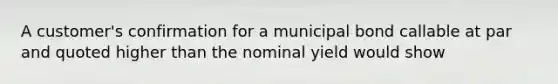 A customer's confirmation for a municipal bond callable at par and quoted higher than the nominal yield would show