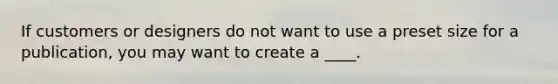 If customers or designers do not want to use a preset size for a publication, you may want to create a ____.