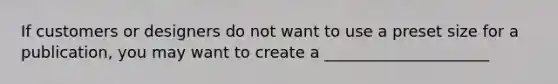 If customers or designers do not want to use a preset size for a publication, you may want to create a _____________________