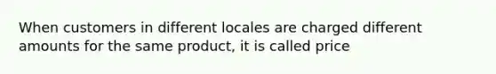 When customers in different locales are charged different amounts for the same product, it is called price