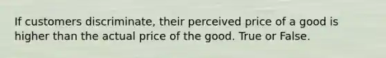 If customers discriminate, their perceived price of a good is higher than the actual price of the good. True or False.