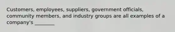 Customers, employees, suppliers, government officials, community members, and industry groups are all examples of a company's ________