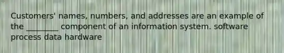 Customers' names, numbers, and addresses are an example of the ________ component of an information system. software process data hardware