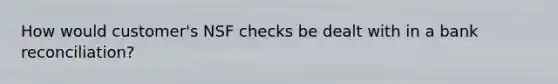 How would customer's NSF checks be dealt with in a bank reconciliation?