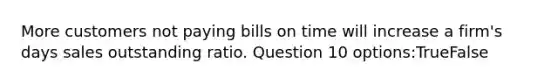 More customers not paying bills on time will increase a firm's days sales outstanding ratio. Question 10 options:TrueFalse