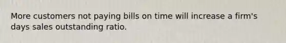 More customers not paying bills on time will increase a firm's days sales outstanding ratio.