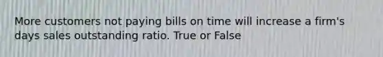 More customers not paying bills on time will increase a firm's days sales outstanding ratio. True or False