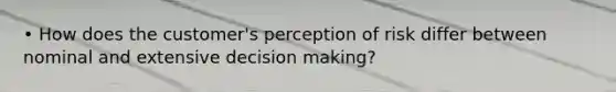 • How does the customer's perception of risk differ between nominal and extensive decision making?