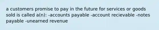 a customers promise to pay in the future for services or goods sold is called a(n): -accounts payable -account recievable -notes payable -unearned revenue