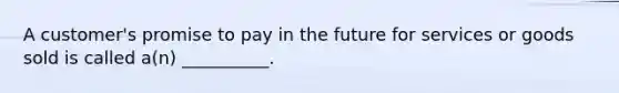 A customer's promise to pay in the future for services or goods sold is called a(n) __________.