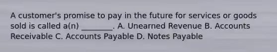 A customer's promise to pay in the future for services or goods sold is called a(n) ________. A. Unearned Revenue B. Accounts Receivable C. Accounts Payable D. Notes Payable
