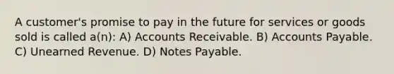 A customer's promise to pay in the future for services or goods sold is called a(n): A) Accounts Receivable. B) Accounts Payable. C) Unearned Revenue. D) Notes Payable.