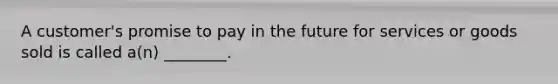 A customer's promise to pay in the future for services or goods sold is called a(n) ________.