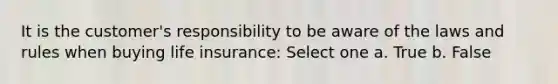 It is the customer's responsibility to be aware of the laws and rules when buying life insurance: Select one a. True b. False