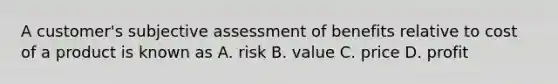 A customer's subjective assessment of benefits relative to cost of a product is known as A. risk B. value C. price D. profit