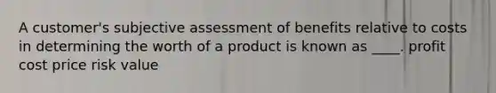 A customer's subjective assessment of benefits relative to costs in determining the worth of a product is known as ____. profit cost price risk value