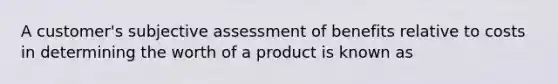 A customer's subjective assessment of benefits relative to costs in determining the worth of a product is known as