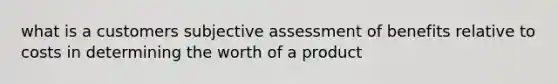 what is a customers subjective assessment of benefits relative to costs in determining the worth of a product