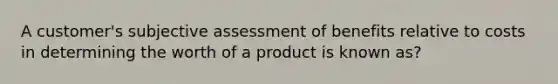 A customer's subjective assessment of benefits relative to costs in determining the worth of a product is known as?