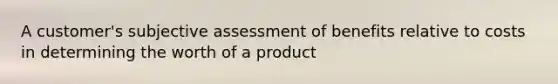 A customer's subjective assessment of benefits relative to costs in determining the worth of a product