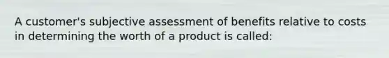 A customer's subjective assessment of benefits relative to costs in determining the worth of a product is called: