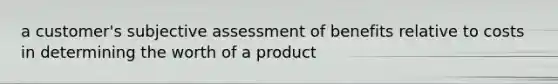 a customer's subjective assessment of benefits relative to costs in determining the worth of a product