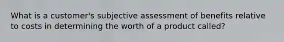 What is a customer's subjective assessment of benefits relative to costs in determining the worth of a product called?