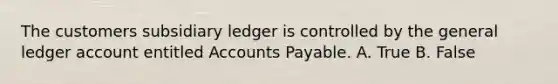 The customers subsidiary ledger is controlled by the general ledger account entitled Accounts Payable. A. True B. False