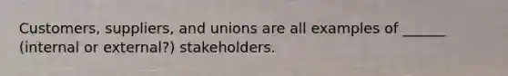 Customers, suppliers, and unions are all examples of ______ (internal or external?) stakeholders.