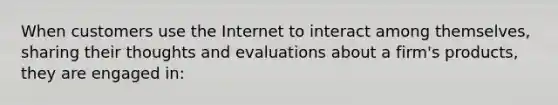 When customers use the Internet to interact among themselves, sharing their thoughts and evaluations about a firm's products, they are engaged in: