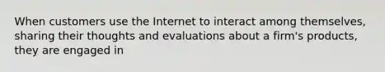 When customers use the Internet to interact among themselves, sharing their thoughts and evaluations about a firm's products, they are engaged in