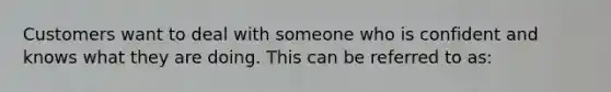 Customers want to deal with someone who is confident and knows what they are doing. This can be referred to as: