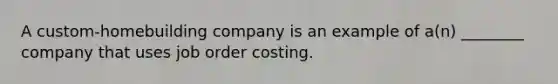 A custom-homebuilding company is an example of a(n) ________ company that uses job order costing.