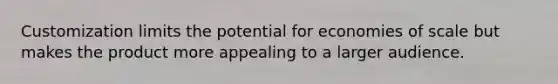 Customization limits the potential for economies of scale but makes the product more appealing to a larger audience.