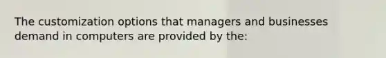 The customization options that managers and businesses demand in computers are provided by the: