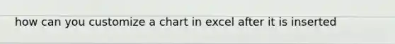 how can you customize a chart in excel after it is inserted